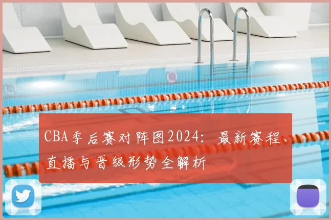 CBA季后赛对阵图2024：最新赛程、直播与晋级形势全解析