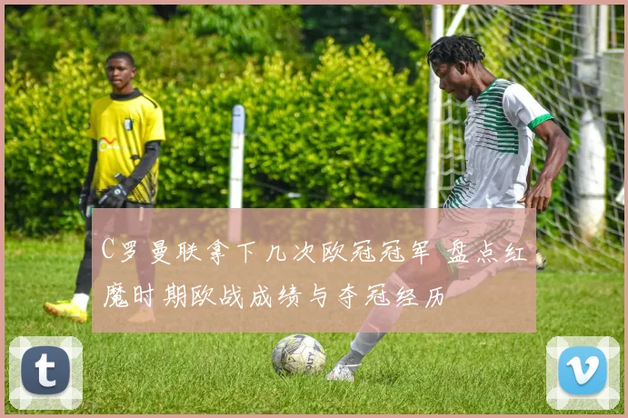 C罗曼联拿下几次欧冠冠军 盘点红魔时期欧战成绩与夺冠经历