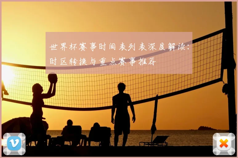 世界杯赛事时间表列表深度解读：时区转换与重点赛事推荐