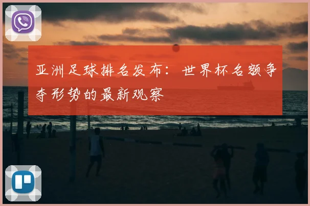 亚洲足球排名发布：世界杯名额争夺形势的最新观察