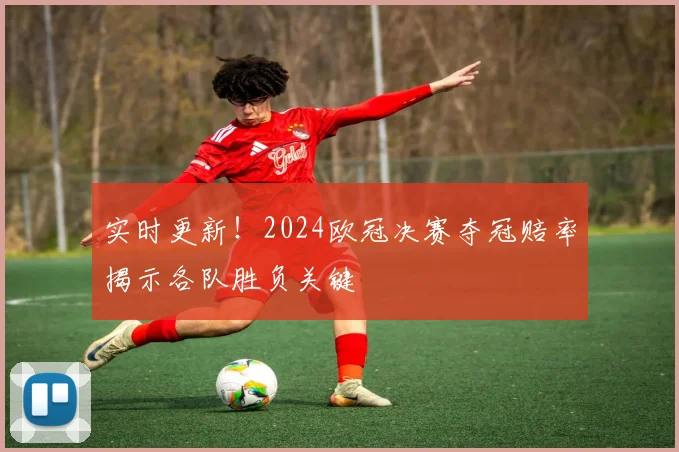 实时更新！2024欧冠决赛夺冠赔率揭示各队胜负关键