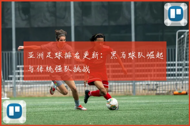 亚洲足球排名更新：黑马球队崛起与传统强队挑战