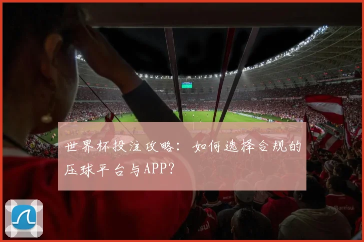 世界杯投注攻略：如何选择合规的压球平台与APP？