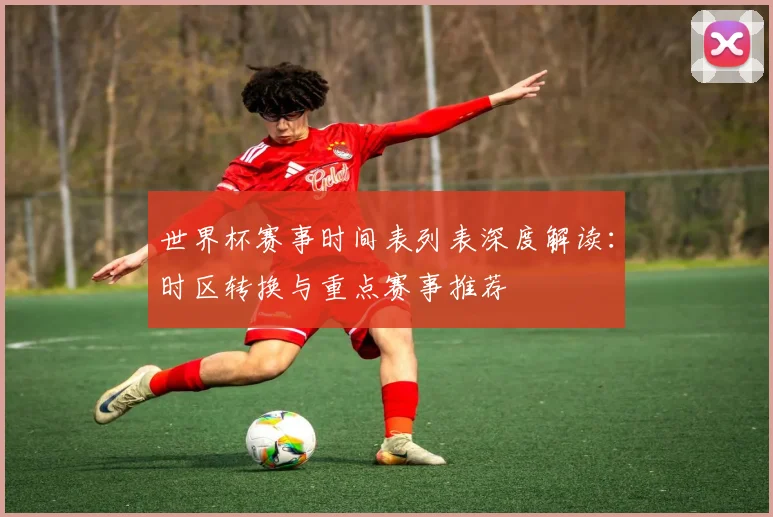 世界杯赛事时间表列表深度解读：时区转换与重点赛事推荐