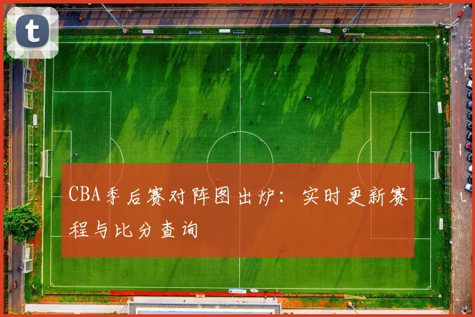 CBA季后赛对阵图出炉：实时更新赛程与比分查询
