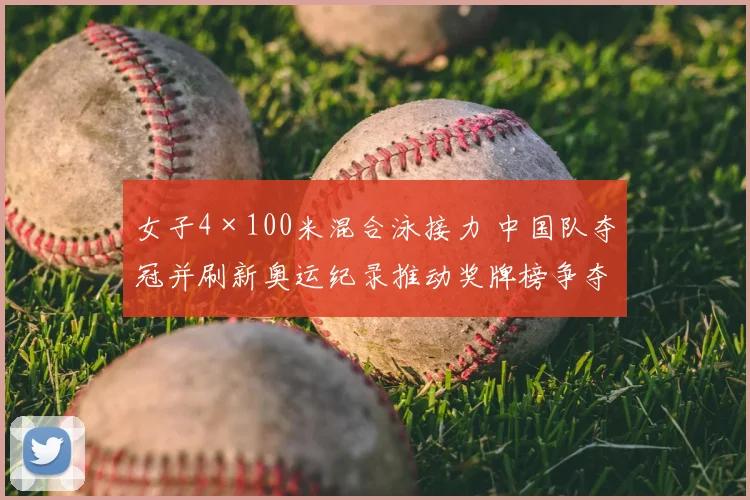 女子4×100米混合泳接力 中国队夺冠并刷新奥运纪录推动奖牌榜争夺