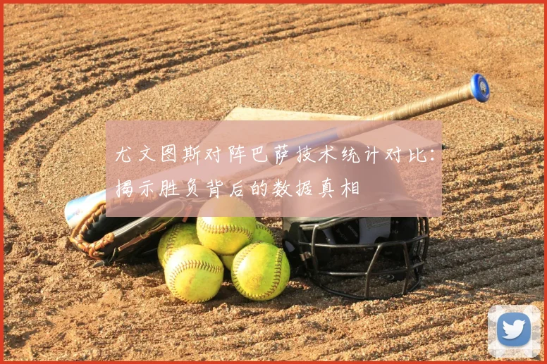 尤文图斯对阵巴萨技术统计对比：揭示胜负背后的数据真相