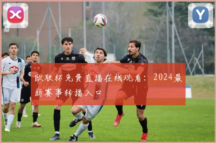 欧联杯免费直播在线观看：2024最新赛事转播入口