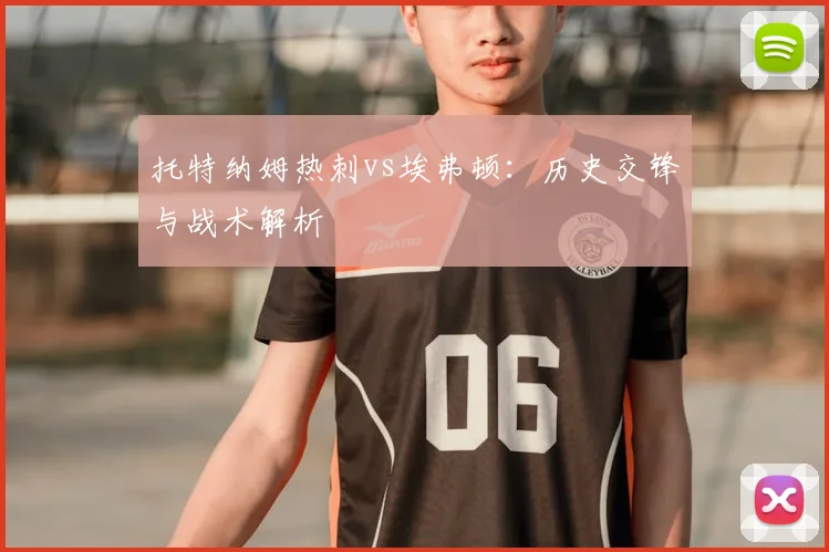托特纳姆热刺vs埃弗顿：历史交锋与战术解析