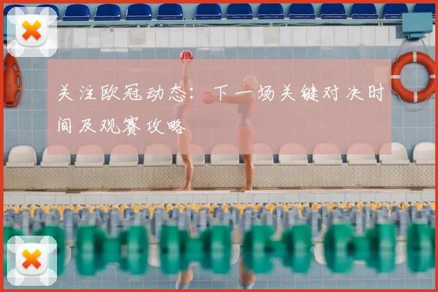 关注欧冠动态：下一场关键对决时间及观赛攻略