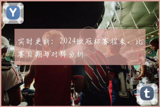 实时更新:2024欧冠杯赛程表、比赛日期与对阵分析