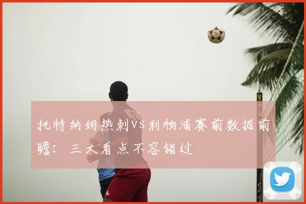 托特纳姆热刺vs利物浦赛前数据前瞻：三大看点不容错过