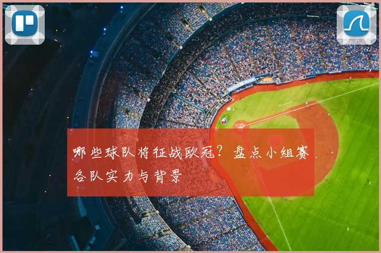 哪些球队将征战欧冠？盘点小组赛各队实力与背景