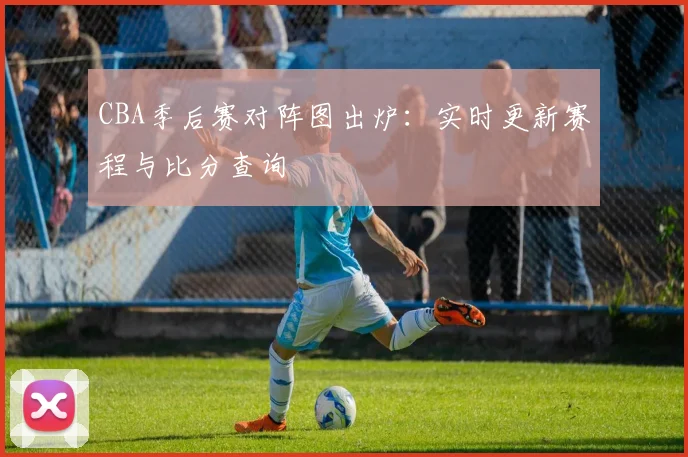 CBA季后赛对阵图出炉：实时更新赛程与比分查询