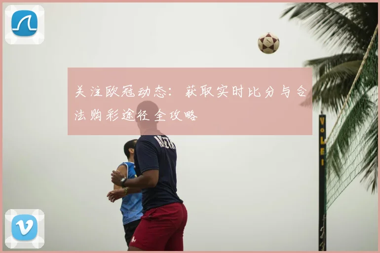 关注欧冠动态：获取实时比分与合法购彩途径全攻略