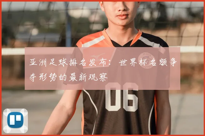 亚洲足球排名发布：世界杯名额争夺形势的最新观察